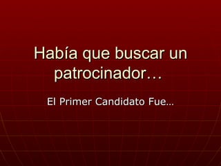 Había que buscar un
  patrocinador…
 El Primer Candidato Fue…
 