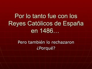Por lo tanto fue con los
Reyes Católicos de España
        en 1486…
   Pero también lo rechazaron
           ¿Porqué?
 