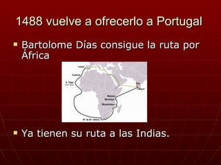1488 vuelve a ofrecerlo a Portugal
   Bartolome Días consigue la ruta por
    África




   Ya tienen su ruta a las Indias.
 