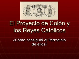 El Proyecto de Colón y
 los Reyes Católicos
 ¿Cómo consiguió el Patrocinio
          de ellos?
 
