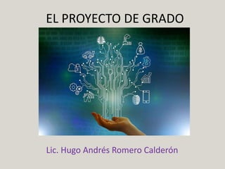 EL PROYECTO DE GRADO
Lic. Hugo Andrés Romero Calderón
 