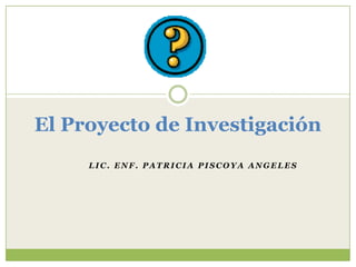 El Proyecto de Investigación Lic. Enf. Patricia PiscoyaAngeles 