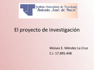 El proyecto de investigación


               Moises E. Méndez La Cruz
               C.I. 17.895.448
 