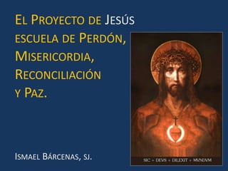 El Proyecto de Jesús escuela de Perdón,  Misericordia,  Reconciliación  y Paz. Ismael Bárcenas, sj. 