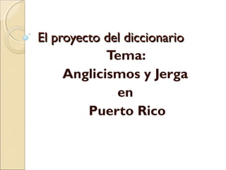 El proyecto del diccionarioEl proyecto del diccionario
Tema:
Anglicismos y Jerga
en
Puerto Rico
 