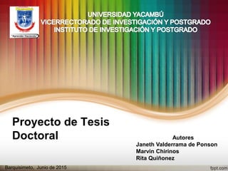 Proyecto de Tesis
Doctoral Autores
Janeth Valderrama de Ponson
Marvin Chirinos
Rita Quiñonez
Barquisimeto, Junio de 2015
 