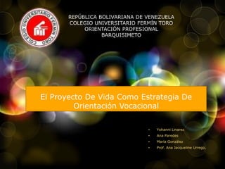 El Proyecto De Vida Como Estrategia De
Orientación Vocacional
• Yohanni Linarez
• Ana Paredes
• María González
• Prof. Ana Jacqueline Urrego.
REPÚBLICA BOLIVARIANA DE VENEZUELA
COLEGIO UNIVERSITARIO FERMÍN TORO
ORIENTACIÓN PROFESIONAL
BARQUISIMETO
 