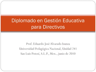 Prof. Eduardo José Alvarado Isunza Universidad Pedagógica Nacional, Unidad 241 San Luis Potosí, S.L.P., Mex., junio de 2010 Diplomado en Gestión Educativa para Directivos 