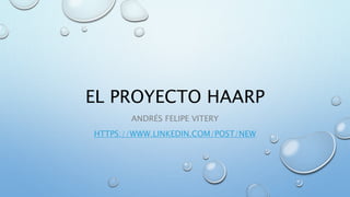 EL PROYECTO HAARP
ANDRÉS FELIPE VITERY
HTTPS://WWW.LINKEDIN.COM/POST/NEW
 