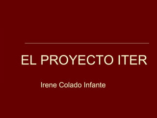 EL PROYECTO ITER
  Irene Colado Infante
 