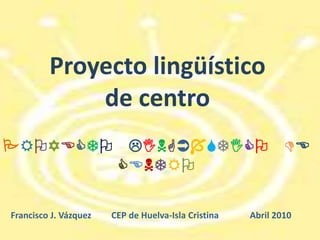 Proyecto lingüístico  de centro PROYECTO LINGÜÍSTICODECENTRO Francisco J. Vázquez         CEP de Huelva-Isla Cristina              Abril 2010 