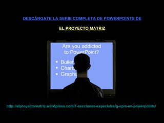 DESCÁRGATE LA SERIE COMPLETA DE POWERPOINTS DE EL PROYECTO MATRIZ http :// elproyectomatriz . wordpress . com /7-secciones-especiales/g- epm -en- powerpoints / 