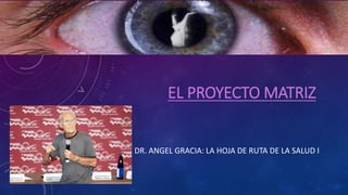 EL PROYECTO MATRIZ
DR. ANGEL GRACIA: LA HOJA DE RUTA DE LA SALUD I
 