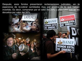 Después, esos fondos presentaron reclamaciones judiciales, en la esperanza de re-cobrar cantidades muy por encima de lo que habían invertido. Es decir, compraron por el valor del 20% y pretenden que se les devuelva por valor del 50%. 