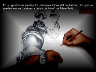 En su gestión se pierden los principios éticos del capitalismo, los que se pueden leer en “ La riqueza de las naciones ” de Adam Smith. 