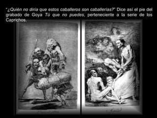 “ ¿Quién no diría que estos caballeros son caballerías? ” Dice así el pie del grabado de Goya  Tú que no puedes , perteneciente a la serie de los Caprichos. 
