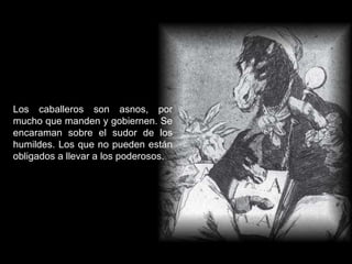 Los caballeros son asnos, por mucho que manden y gobiernen. Se encaraman sobre el sudor de los humildes. Los que no pueden están obligados a llevar a los poderosos. 