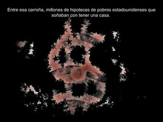 Entre esa carroña, millones de hipotecas de pobres estadounidenses que soñaban con tener una casa.  