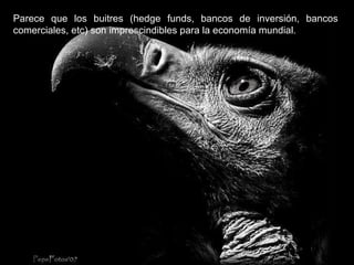 Parece que los buitres (hedge funds, bancos de inversión, bancos comerciales, etc) son imprescindibles para la economía mundial. 