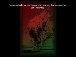 No son caballeros, son asnos, pero hay que llevarlos encima.  Son “valientes”. 