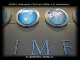 Ante los buitres cabe el hacerse invisible. Y en eso estamos. Fondo Monetario Internacional 