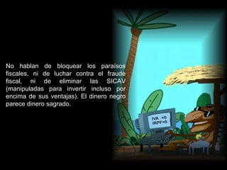 No hablan de bloquear los paraísos fiscales, ni de luchar contra el fraude fiscal, ni de eliminar las SICAV (manipuladas para invertir incluso por encima de sus ventajas). El dinero negro parece dinero sagrado. 