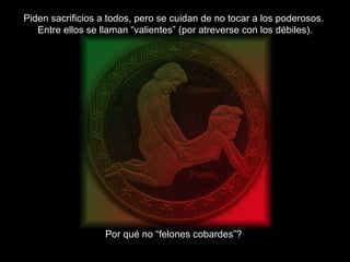 Piden sacrificios a todos, pero se cuidan de no tocar a los poderosos.  Entre ellos se llaman “valientes” (por atreverse con los débiles). Por qué no “felones cobardes”? 