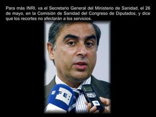 Para más INRI, va el Secretario General del Ministerio de Sanidad, el 26 de mayo, en la Comisión de Sanidad del Congreso de Diputados, y dice que los recortes no afectarán a los servicios.  