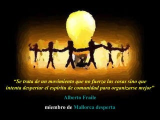 “ Se trata de un movimiento que no fuerza las cosas sino que intenta despertar el espíritu de comunidad para organizarse mejor” Alberto Fraile miembro de  Mallorca  desperta 