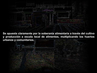 Se apuesta claramente por la soberanía alimentaria a través del cultivo y producción a escala local de alimentos, multiplicando los huertos urbanos y comunitarios. 