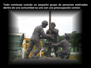 Todo comienza cuando un pequeño grupo de personas motivadas dentro de una comunidad se une con una preocupación común: 