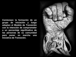 Comienzan la formación de un grupo de iniciación y luego adoptan el Modelo de Transición con la intención de comprometer a un porcentaje significativo de las personas de su comunidad para poner en marcha una Iniciativa de Transición. 