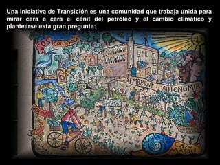 Una Iniciativa de Transición es una comunidad que trabaja unida para mirar cara a cara el cénit del petróleo y el cambio climático y plantearse esta gran pregunta: 
