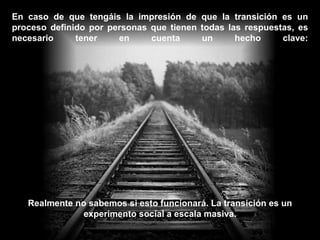 En caso de que tengáis la impresión de que la transición es un proceso definido por personas que tienen todas las respuestas, es necesario tener en cuenta un hecho clave: Realmente no sabemos si esto funcionará. La transición es un experimento social a escala masiva. 