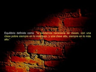 Equilibrio definido como   “la existencia necesaria de clases, con una clase pobre siempre en lo más bajo, y una clase alta, siempre en lo más alto.” 