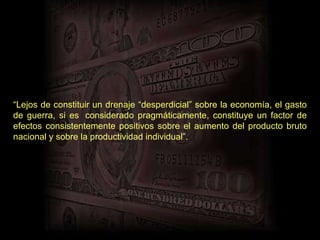 “ Lejos de constituir un drenaje “desperdicial” sobre la economía, el gasto de guerra, si es  considerado pragmáticamente, constituye un factor de efectos consistentemente positivos sobre el aumento del producto bruto nacional y sobre la productividad individual”. 