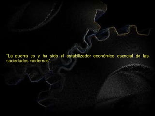 “ La guerra es y ha sido el estabilizador económico esencial de las sociedades modernas”. 