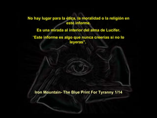 No hay lugar para la ética, la moralidad o la religión en este informe. Es una mirada al interior del alma de Lucifer. “ Este informe es algo que nunca creerías si no lo leyeras”.     Iron Mountain- The Blue Print For Tyranny 1/14 