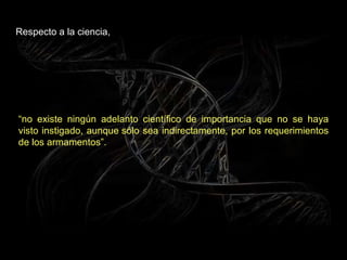 Respecto a la ciencia,  “ no existe ningún adelanto científico de importancia que no se haya visto instigado, aunque sólo sea indirectamente, por los requerimientos de los armamentos”. 
