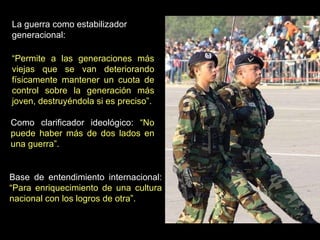 La guerra como estabilizador generacional:  Como clarificador ideológico:  “No puede haber más de dos lados en una guerra”. Base de entendimiento internacional:  “Para enriquecimiento de una cultura nacional con los logros de otra”. “ Permite a las generaciones más viejas que se van deteriorando físicamente mantener un cuota de control sobre la generación más joven, destruyéndola si es preciso”. 