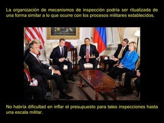 No habría dificultad en inflar el presupuesto para tales inspecciones hasta una escala militar. La organización de mecanismos de inspección podría ser ritualizada de una forma similar a lo que ocurre con los procesos militares establecidos.   