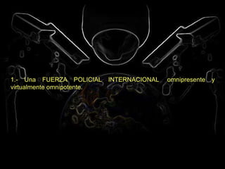 1.- Una FUERZA POLICIAL INTERNACIONAL  omnipresente y virtualmente omnipotente.   