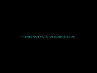 4.- ENEMIGOS FICTICIOS ALTERNATIVOS.   
