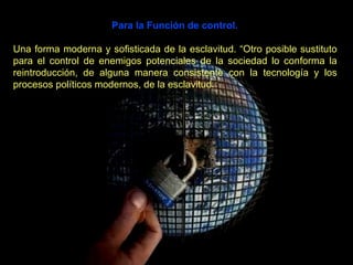 Para la Función de control. Una forma moderna y sofisticada de la esclavitud. “Otro posible sustituto para el control de enemigos potenciales de la sociedad lo conforma la reintroducción, de alguna manera consistente con la tecnología y los procesos políticos modernos, de la esclavitud.  