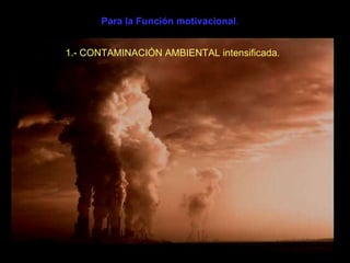 Para la Función motivacional . 1.- CONTAMINACIÓN AMBIENTAL intensificada. 
