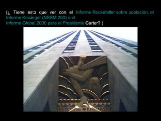 (¿ Tiene esto que ver con el  Informe  Rockefeller  sobre población, el  Informe  Kissinger  (NSSM 200) o el  Informe Global 2000 para el Presidente  Carter ? ) 