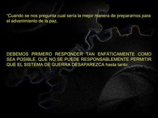 “ Cuando se nos pregunta cual sería la mejor manera de prepararnos para el advenimiento de la paz,  DEBEMOS PRIMERO RESPONDER TAN ENFÁTICAMENTE COMO SEA POSIBLE, QUE NO SE PUEDE RESPONSABLEMENTE PERMITIR QUE EL SISTEMA DE GUERRA DESAPAREZCA hasta tanto: 