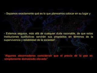 - Sepamos exactamente qué es lo que planeamos colocar en su lugar y - Estemos seguros, más allá de cualquier duda razonable, de que estas instituciones sustitutivas servirán sus propósitos en términos de la supervivencia y estabilidad de la sociedad”. “ Algunos observadores consideran que el precio de la paz es simplemente demasiado elevado” 