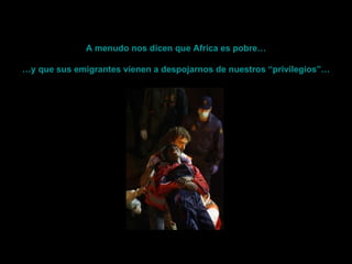 A menudo nos dicen que Africa es pobre…    … y que sus emigrantes vienen a despojarnos de nuestros “privilegios”… 