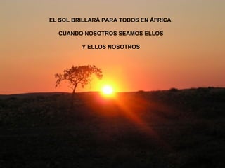 EL SOL BRILLARÁ PARA TODOS EN ÁFRICA  CUANDO NOSOTROS SEAMOS ELLOS Y ELLOS NOSOTROS 
